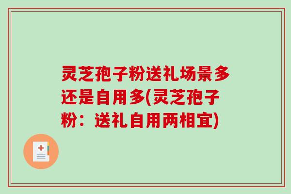 灵芝孢子粉送礼场景多还是自用多(灵芝孢子粉:送礼自用两相宜) 灵芝孢子粉送礼场景多还是自用多(灵芝孢子粉:送礼自用两相宜)