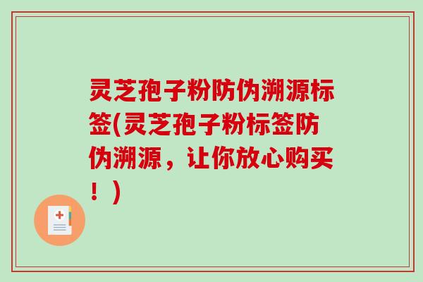 灵芝孢子粉防伪溯源标签(灵芝孢子粉标签防伪溯源，让你放心购买！)