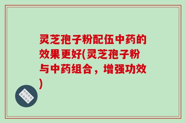 灵芝孢子粉配伍的效果更好(灵芝孢子粉与组合,增强功效) 灵芝孢子粉配伍的效果更好(灵芝孢子粉与组合,增强功效)