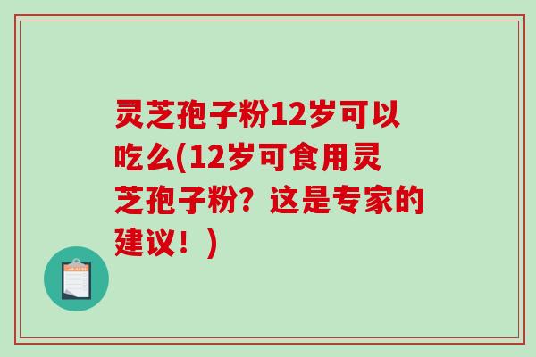 灵芝孢子粉12岁可以吃么(12岁可食用灵芝孢子粉？这是专家的建议！)