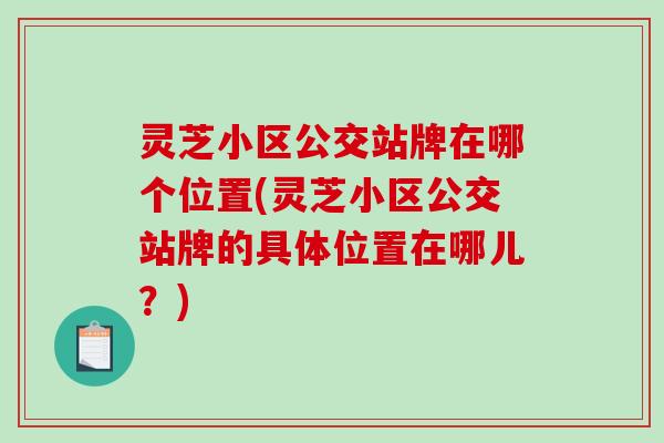 灵芝小区公交站牌在哪个位置(灵芝小区公交站牌的具体位置在哪儿？)