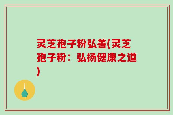 灵芝孢子粉弘善(灵芝孢子粉:弘扬健康之道) 灵芝孢子粉弘善(灵芝孢子粉:弘扬健康之道)