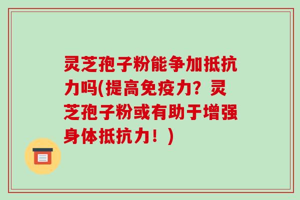 灵芝孢子粉能争加抵抗力吗(提高免疫力?灵芝孢子粉或有助于增强身体抵抗力!) 灵芝孢子粉能争加抵抗力吗(提高免疫力?灵芝孢子粉或有助于增强身体抵抗力!)