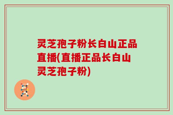 灵芝孢子粉长白山正品直播(直播正品长白山灵芝孢子粉)