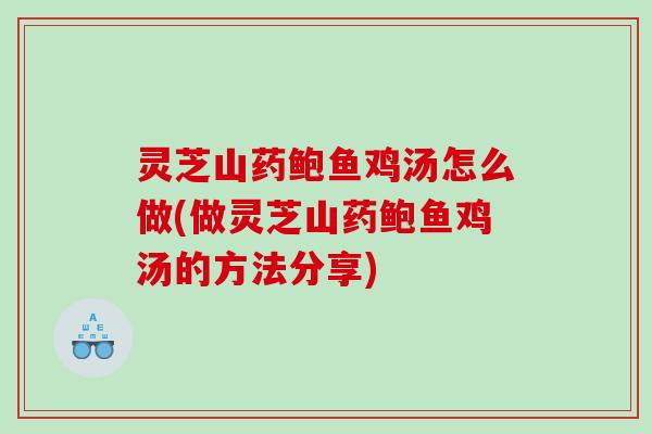 灵芝山药鲍鱼鸡汤怎么做(做灵芝山药鲍鱼鸡汤的方法分享) 灵芝山药鲍鱼鸡汤怎么做(做灵芝山药鲍鱼鸡汤的方法分享)