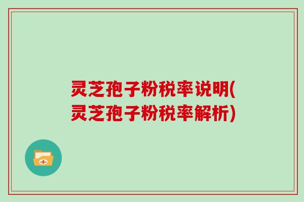 灵芝孢子粉税率说明(灵芝孢子粉税率解析) 灵芝孢子粉税率说明(灵芝孢子粉税率解析)