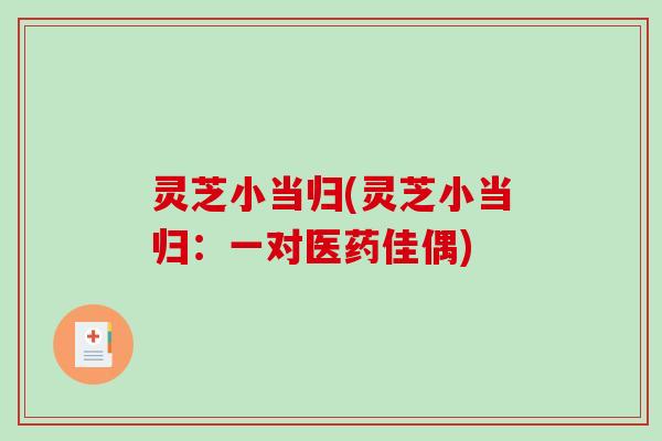 灵芝小当归(灵芝小当归：一对医药佳偶)