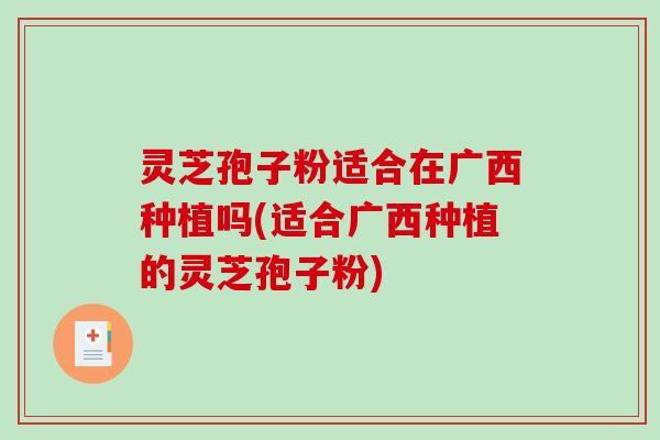 灵芝孢子粉适合在广西种植吗(适合广西种植的灵芝孢子粉)