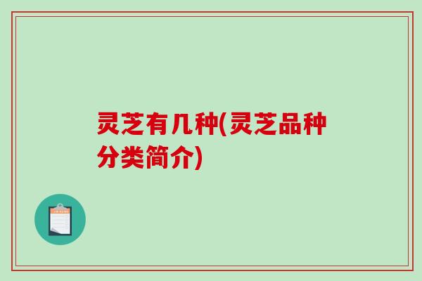 灵芝有几种(灵芝品种分类简介) 灵芝有几种(灵芝品种分类简介)