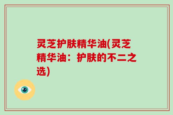 灵芝护肤精华油(灵芝精华油:护肤的不二之选) 灵芝护肤精华油(灵芝精华油:护肤的不二之选)