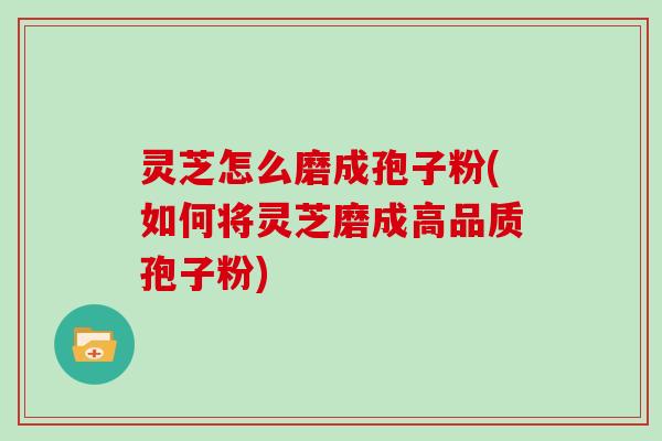 灵芝怎么磨成孢子粉(如何将灵芝磨成高品质孢子粉) 灵芝怎么磨成孢子粉(如何将灵芝磨成高品质孢子粉)