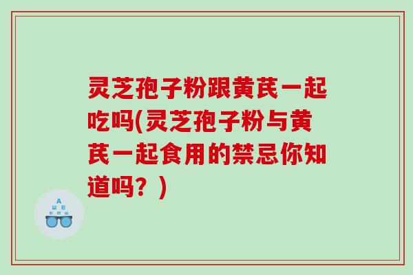 灵芝孢子粉跟黄芪一起吃吗(灵芝孢子粉与黄芪一起食用的禁忌你知道吗?) 灵芝孢子粉跟黄芪一起吃吗(灵芝孢子粉与黄芪一起食用的禁忌你知道吗?)
