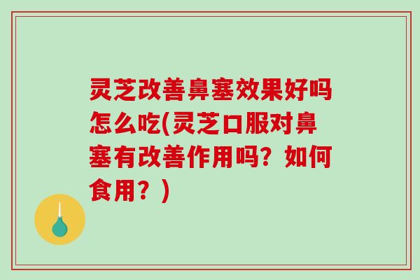 灵芝改善鼻塞效果好吗怎么吃(灵芝口服对鼻塞有改善作用吗?如何食用?) 灵芝改善鼻塞效果好吗怎么吃(灵芝口服对鼻塞有改善作用吗?如何食用?)