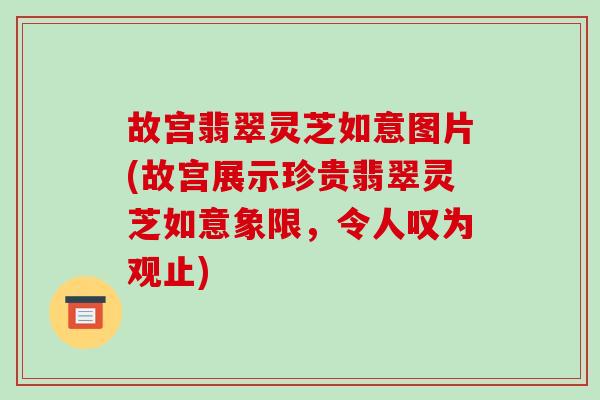 故宫翡翠灵芝如意图片(故宫展示珍贵翡翠灵芝如意象限,令人叹为观止) 故宫翡翠灵芝如意图片(故宫展示珍贵翡翠灵芝如意象限,令人叹为观止)