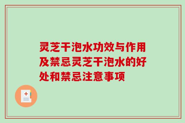 灵芝干泡水功效与作用及禁忌灵芝干泡水的好处和禁忌注意事项