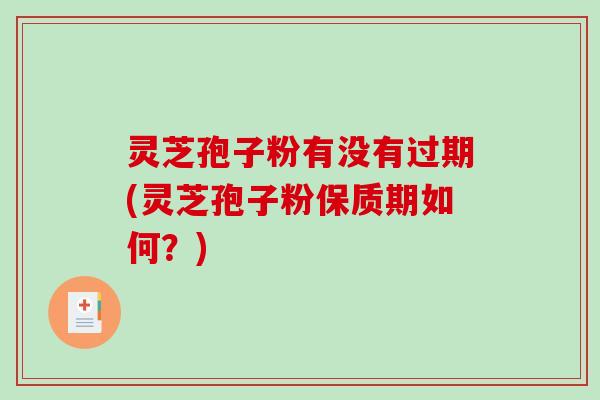 灵芝孢子粉有没有过期(灵芝孢子粉保质期如何?) 灵芝孢子粉有没有过期(灵芝孢子粉保质期如何?)