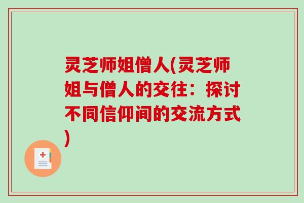 灵芝师姐僧人(灵芝师姐与僧人的交往:探讨不同信仰间的交流方式) 灵芝师姐僧人(灵芝师姐与僧人的交往:探讨不同信仰间的交流方式)