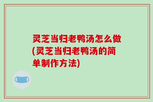 灵芝当归老鸭汤怎么做(灵芝当归老鸭汤的简单制作方法) 灵芝当归老鸭汤怎么做(灵芝当归老鸭汤的简单制作方法)