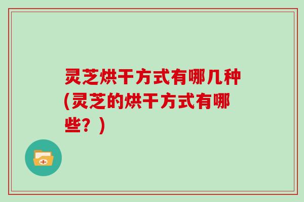 灵芝烘干方式有哪几种(灵芝的烘干方式有哪些？)