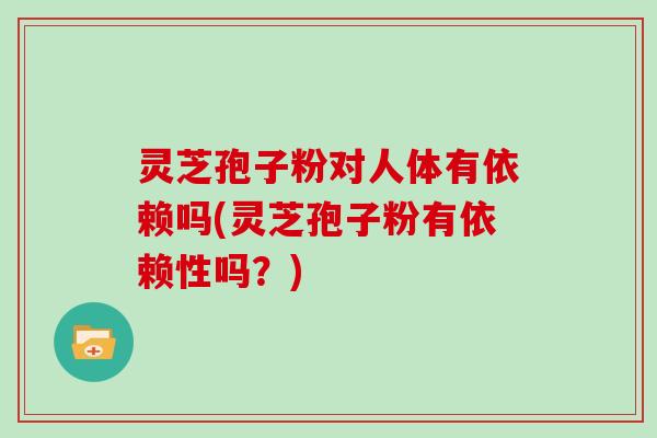 灵芝孢子粉对人体有依赖吗(灵芝孢子粉有依赖性吗?) 灵芝孢子粉对人体有依赖吗(灵芝孢子粉有依赖性吗?)