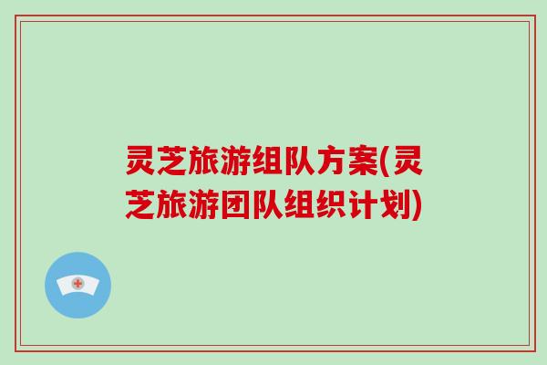 灵芝旅游组队方案(灵芝旅游团队组织计划) 灵芝旅游组队方案(灵芝旅游团队组织计划)
