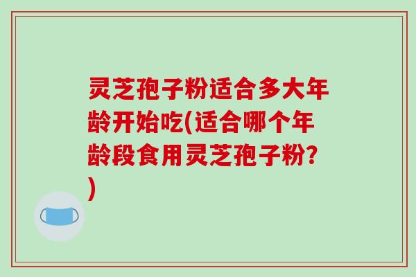 灵芝孢子粉适合多大年龄开始吃(适合哪个年龄段食用灵芝孢子粉?) 灵芝孢子粉适合多大年龄开始吃(适合哪个年龄段食用灵芝孢子粉?)