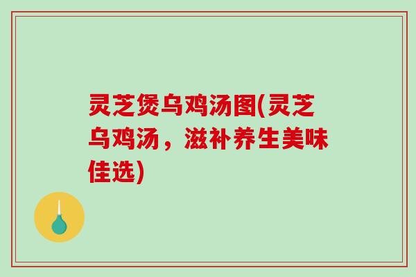 灵芝煲乌鸡汤图(灵芝乌鸡汤，滋补养生美味佳选)