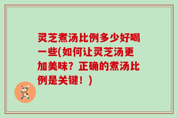 灵芝煮汤比例多少好喝一些(如何让灵芝汤更加美味?正确的煮汤比例是关键!) 灵芝煮汤比例多少好喝一些(如何让灵芝汤更加美味?正确的煮汤比例是关键!)