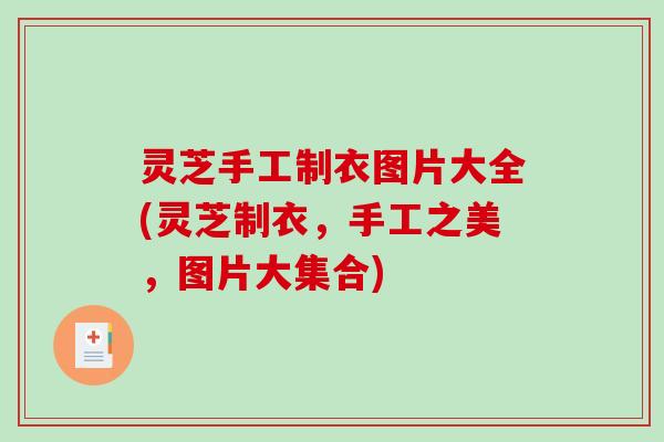 灵芝手工制衣图片大全(灵芝制衣,手工之美,图片大集合) 灵芝手工制衣图片大全(灵芝制衣,手工之美,图片大集合)