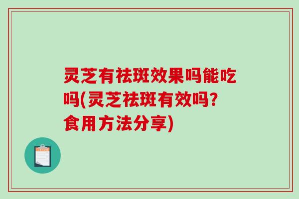 灵芝有祛斑效果吗能吃吗(灵芝祛斑有效吗？食用方法分享)