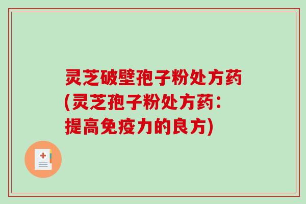 灵芝破壁孢子粉处方药(灵芝孢子粉处方药:提高免疫力的良方) 灵芝破壁孢子粉处方药(灵芝孢子粉处方药:提高免疫力的良方)