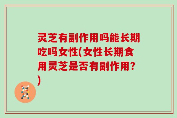 灵芝有副作用吗能长期吃吗女性(女性长期食用灵芝是否有副作用?) 灵芝有副作用吗能长期吃吗女性(女性长期食用灵芝是否有副作用?)