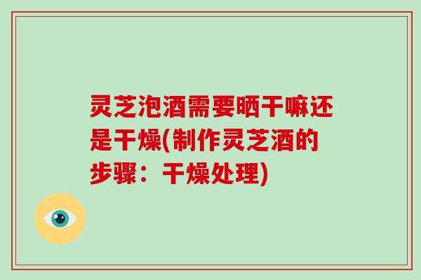 灵芝泡酒需要晒干嘛还是干燥(制作灵芝酒的步骤:干燥处理) 灵芝泡酒需要晒干嘛还是干燥(制作灵芝酒的步骤:干燥处理)