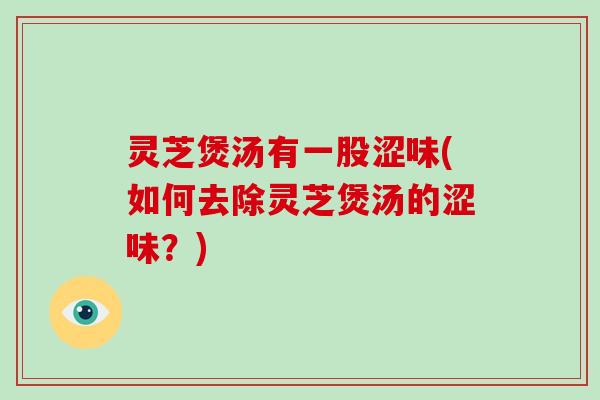 灵芝煲汤有一股涩味(如何去除灵芝煲汤的涩味?) 灵芝煲汤有一股涩味(如何去除灵芝煲汤的涩味?)