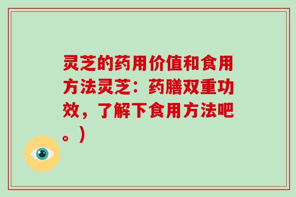灵芝的药用价值和食用方法灵芝:药膳双重功效,了解下食用方法吧。) 灵芝的药用价值和食用方法灵芝:药膳双重功效,了解下食用方法吧。)