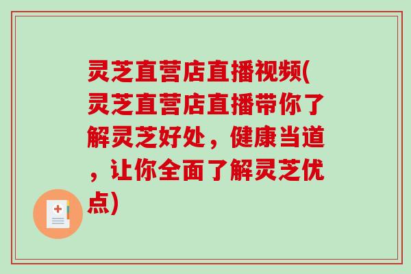 灵芝直营店直播视频(灵芝直营店直播带你了解灵芝好处，健康当道，让你全面了解灵芝优点)