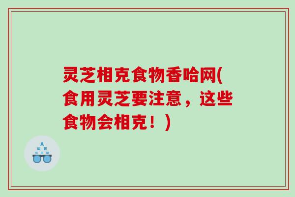 灵芝相克食物香哈网(食用灵芝要注意，这些食物会相克！)