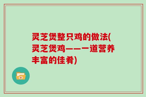 灵芝煲整只鸡的做法(灵芝煲鸡——一道营养丰富的佳肴)