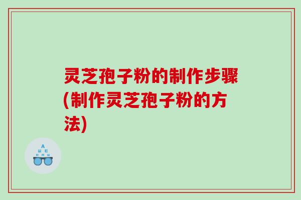 灵芝孢子粉的制作步骤(制作灵芝孢子粉的方法)