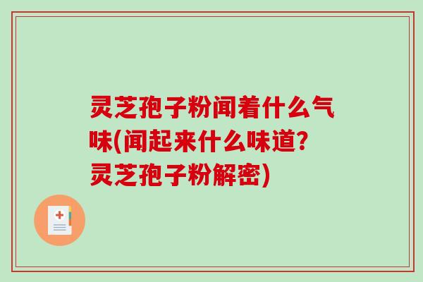 灵芝孢子粉闻着什么气味(闻起来什么味道?灵芝孢子粉解密) 灵芝孢子粉闻着什么气味(闻起来什么味道?灵芝孢子粉解密)
