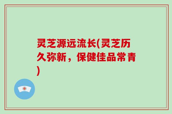 灵芝源远流长(灵芝历久弥新，保健佳品常青)