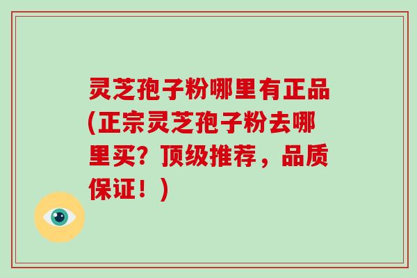 灵芝孢子粉哪里有正品(正宗灵芝孢子粉去哪里买？推荐，品质保证！)