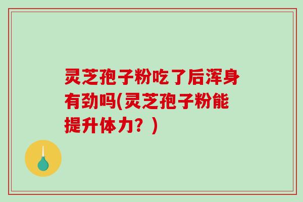 灵芝孢子粉吃了后浑身有劲吗(灵芝孢子粉能提升体力？)