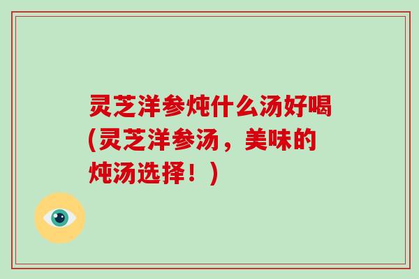 灵芝洋参炖什么汤好喝(灵芝洋参汤,美味的炖汤选择!) 灵芝洋参炖什么汤好喝(灵芝洋参汤,美味的炖汤选择!)