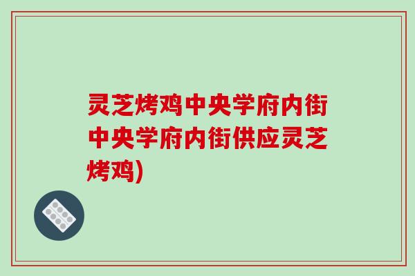 灵芝烤鸡中央学府内街中央学府内街供应灵芝烤鸡) 灵芝烤鸡中央学府内街中央学府内街供应灵芝烤鸡)