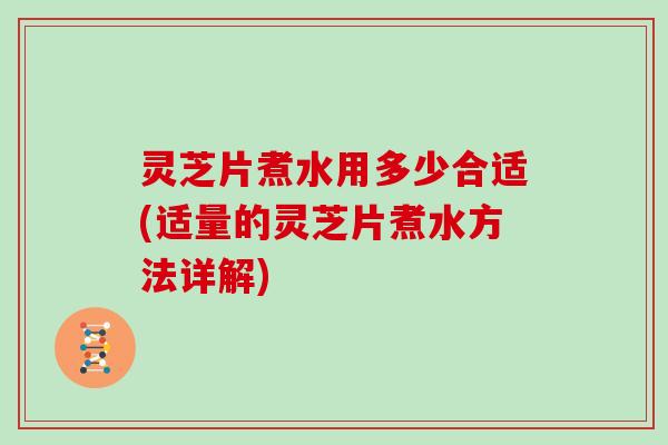 灵芝片煮水用多少合适(适量的灵芝片煮水方法详解) 灵芝片煮水用多少合适(适量的灵芝片煮水方法详解)