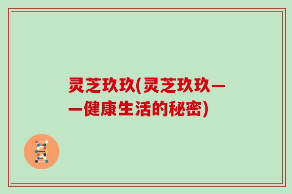 灵芝玖玖(灵芝玖玖——健康生活的秘密)