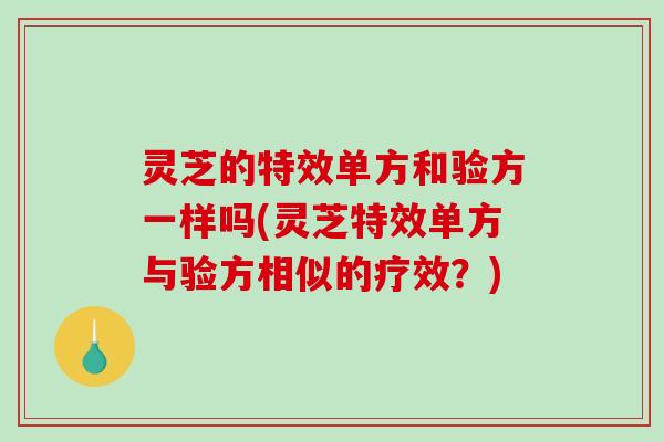 灵芝的特效单方和验方一样吗(灵芝特效单方与验方相似的疗效？)