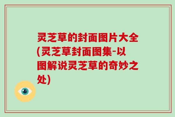 灵芝草的封面图片大全(灵芝草封面图集-以图解说灵芝草的奇妙之处) 灵芝草的封面图片大全(灵芝草封面图集-以图解说灵芝草的奇妙之处)