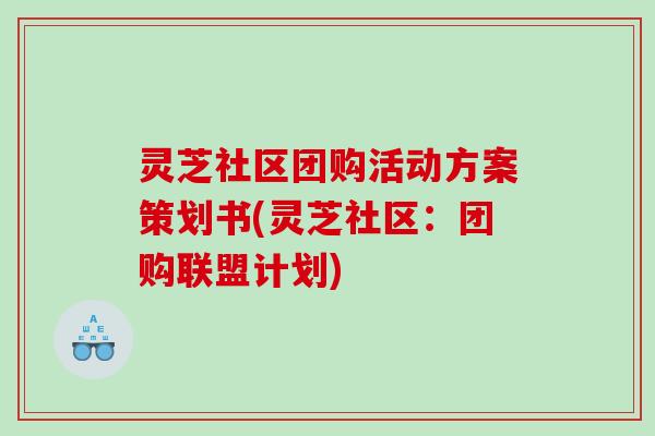 灵芝社区团购活动方案策划书(灵芝社区:团购联盟计划) 灵芝社区团购活动方案策划书(灵芝社区:团购联盟计划)
